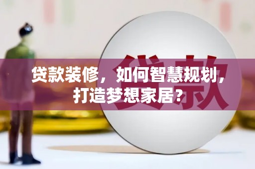 达拉特旗贷款装修，如何智慧规划，打造梦想家居？