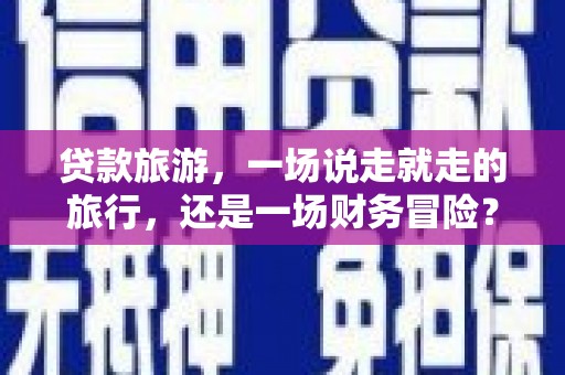 太子河贷款旅游，一场说走就走的旅行，还是一场财务冒险？