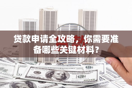 渭源贷款申请全攻略，你需要准备哪些关键材料？