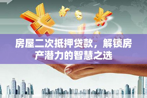 庄浪房屋二次抵押贷款，解锁房产潜力的智慧之选
