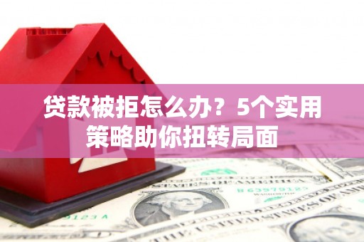 安县贷款被拒怎么办？5个实用策略助你扭转局面