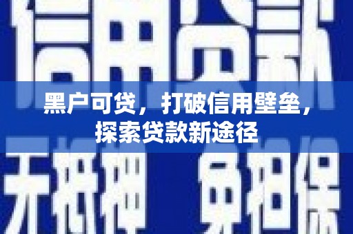 耒阳黑户可贷，打破信用壁垒，探索贷款新途径