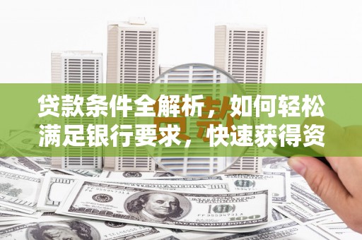 西吉贷款条件全解析，如何轻松满足银行要求，快速获得资金支持