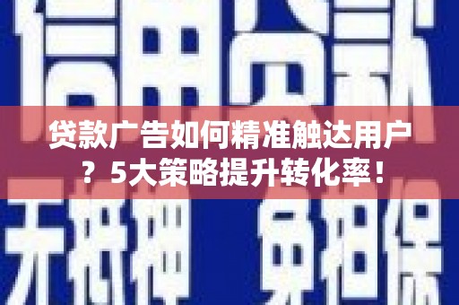 茂名贷款广告如何精准触达用户？5大策略提升转化率！