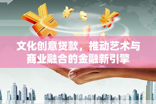 遂昌文化创意贷款，推动艺术与商业融合的金融新引擎
