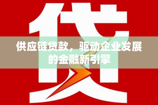 容县供应链贷款，驱动企业发展的金融新引擎