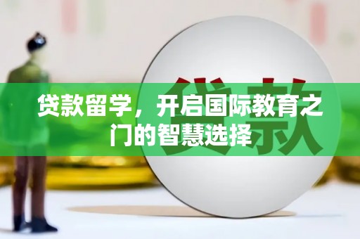 清涧贷款留学，开启国际教育之门的智慧选择