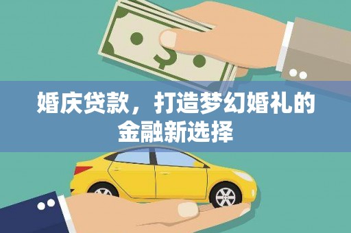 沈河婚庆贷款，打造梦幻婚礼的金融新选择