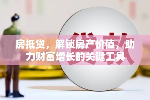 凉山房抵贷，解锁房产价值，助力财富增长的关键工具