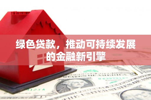 新华绿色贷款，推动可持续发展的金融新引擎