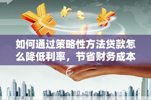 邯山如何通过策略性方法贷款怎么降低利率，节省财务成本