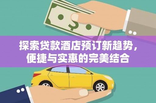新蔡探索贷款酒店预订新趋势，便捷与实惠的完美结合