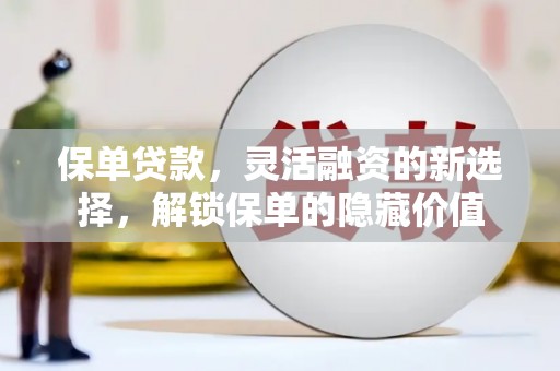 固始保单贷款，灵活融资的新选择，解锁保单的隐藏价值