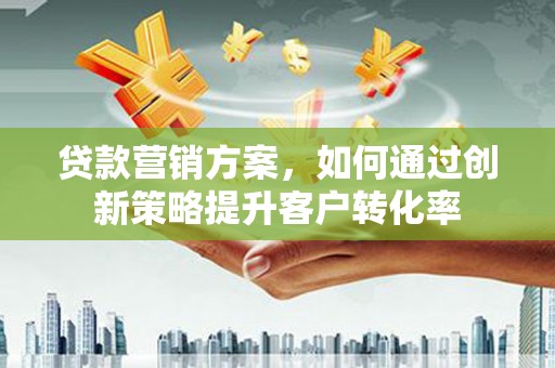 久治贷款营销方案，如何通过创新策略提升客户转化率