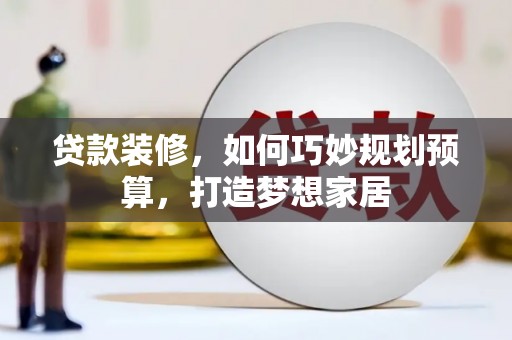 德钦贷款装修，如何巧妙规划预算，打造梦想家居