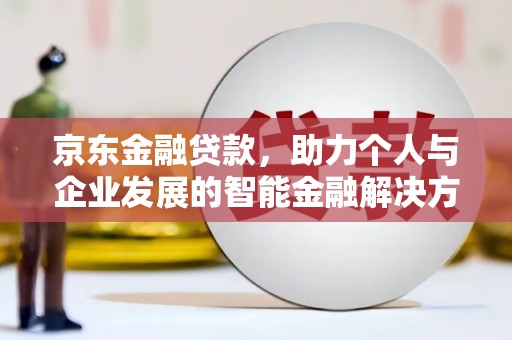 玛家京东金融贷款，助力个人与企业发展的智能金融解决方案