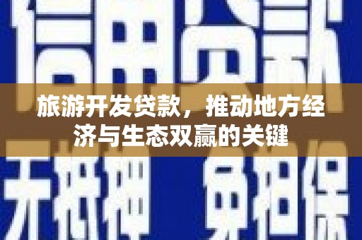 长寿旅游开发贷款，推动地方经济与生态双赢的关键