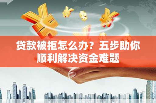 洛阳贷款被拒怎么办？五步助你顺利解决资金难题