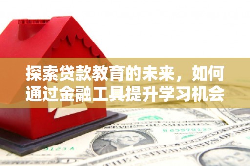 荔湾探索贷款教育的未来，如何通过金融工具提升学习机会