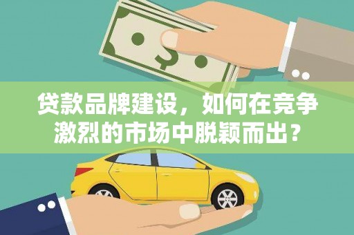 府谷贷款品牌建设，如何在竞争激烈的市场中脱颖而出？