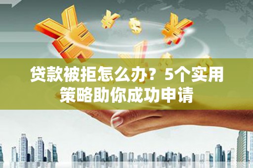 丰宁贷款被拒怎么办？5个实用策略助你成功申请