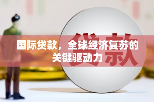 犍为国际贷款，全球经济复苏的关键驱动力