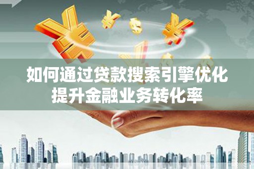 云岩如何通过贷款搜索引擎优化提升金融业务转化率