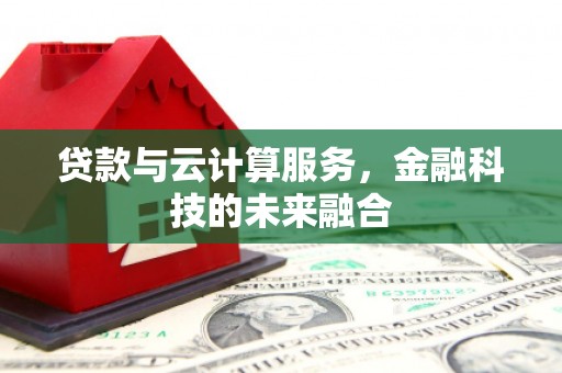 昔阳贷款与云计算服务，金融科技的未来融合