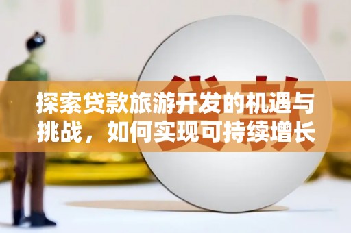 昭平探索贷款旅游开发的机遇与挑战，如何实现可持续增长