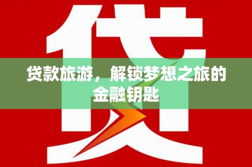 界首贷款旅游，解锁梦想之旅的金融钥匙