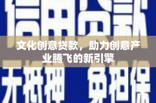 古县文化创意贷款，助力创意产业腾飞的新引擎