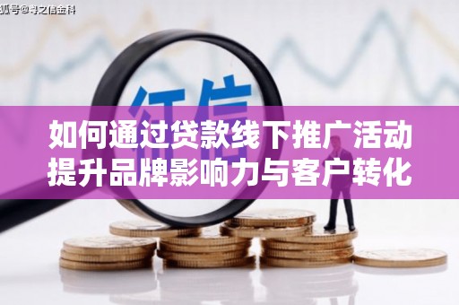梅河口如何通过贷款线下推广活动提升品牌影响力与客户转化率