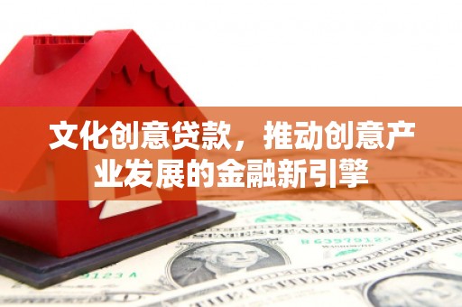 灌阳文化创意贷款，推动创意产业发展的金融新引擎