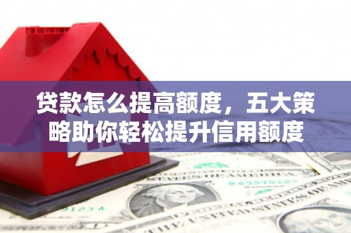 吴川贷款怎么提高额度，五大策略助你轻松提升信用额度