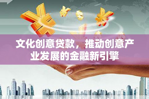 吴川文化创意贷款，推动创意产业发展的金融新引擎