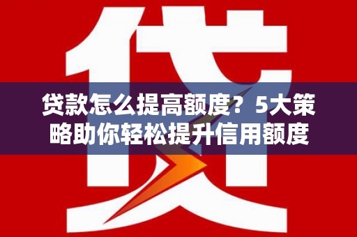 海伦贷款怎么提高额度？5大策略助你轻松提升信用额度