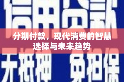 邢台分期付款，现代消费的智慧选择与未来趋势