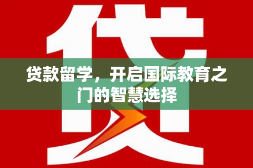 张北贷款留学，开启国际教育之门的智慧选择
