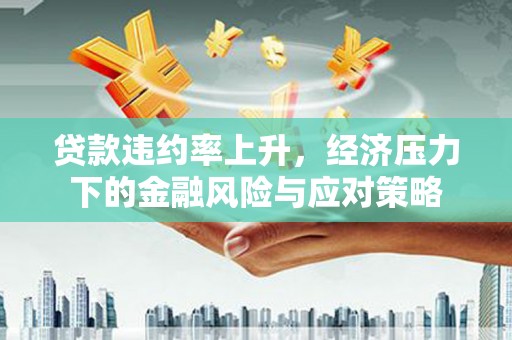 寮步贷款违约率上升，经济压力下的金融风险与应对策略