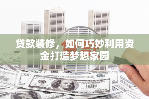 芦溪贷款装修，如何巧妙利用资金打造梦想家园