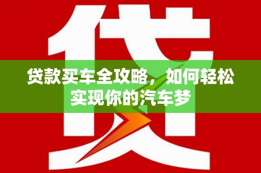 石冈贷款买车全攻略，如何轻松实现你的汽车梦