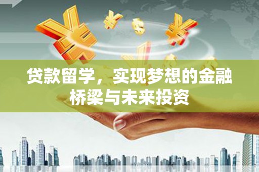 六合贷款留学，实现梦想的金融桥梁与未来投资