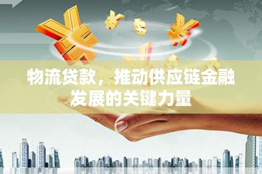 河西物流贷款，推动供应链金融发展的关键力量