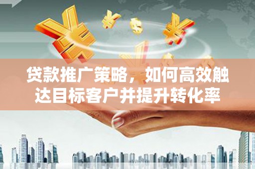 巴林左旗贷款推广策略，如何高效触达目标客户并提升转化率
