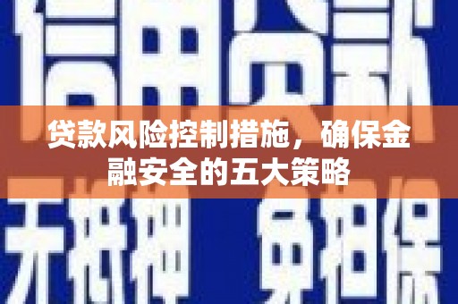 濮阳贷款风险控制措施，确保金融安全的五大策略