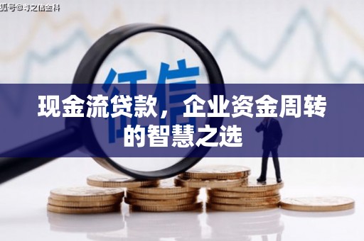 广河现金流贷款，企业资金周转的智慧之选