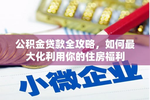 云霄公积金贷款全攻略，如何最大化利用你的住房福利