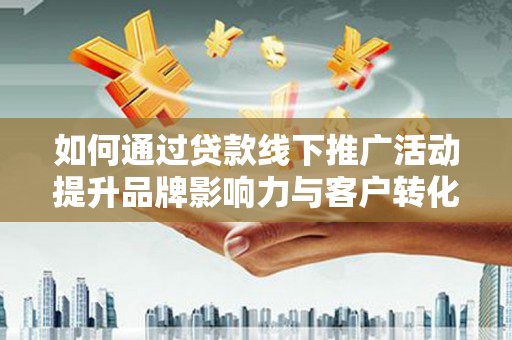 津南如何通过贷款线下推广活动提升品牌影响力与客户转化率