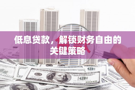 铜锣低息贷款，解锁财务自由的关键策略