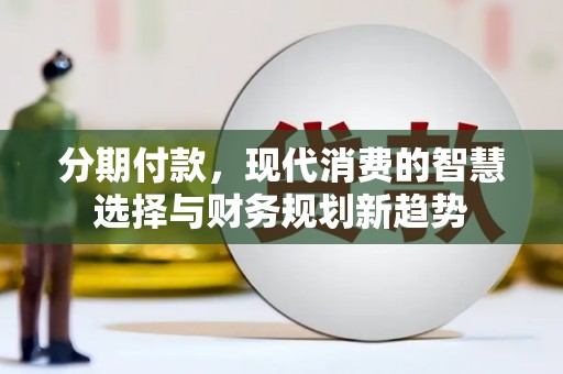 兴庆分期付款，现代消费的智慧选择与财务规划新趋势